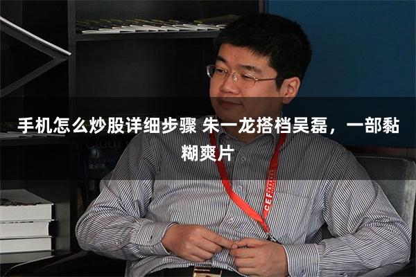 手机怎么炒股详细步骤 朱一龙搭档吴磊，一部黏糊爽片