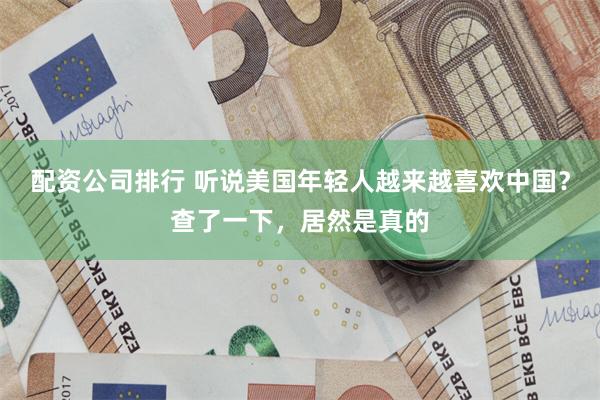 配资公司排行 听说美国年轻人越来越喜欢中国？查了一下，居然是真的
