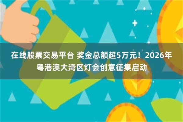 在线股票交易平台 奖金总额超5万元！2026年粤港澳大湾区灯会创意征集启动