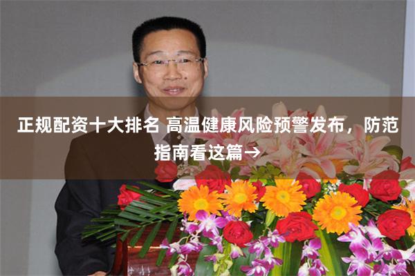 正规配资十大排名 高温健康风险预警发布，防范指南看这篇→