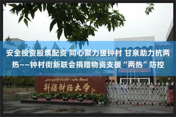 安全投资股票配资 同心聚力援钟村 甘泉助力抗两热——钟村街新联会捐赠物资支援“两热”防控