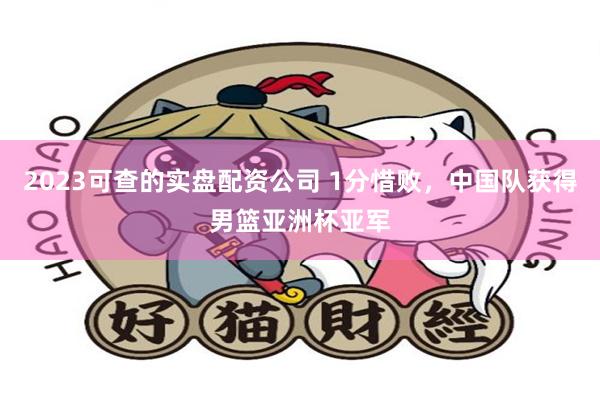 2023可查的实盘配资公司 1分惜败，中国队获得男篮亚洲杯亚军
