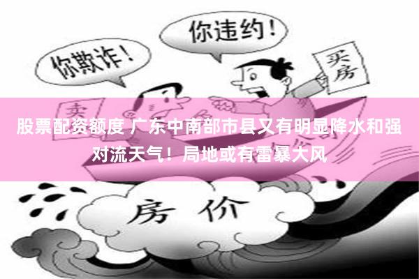 股票配资额度 广东中南部市县又有明显降水和强对流天气！局地或有雷暴大风
