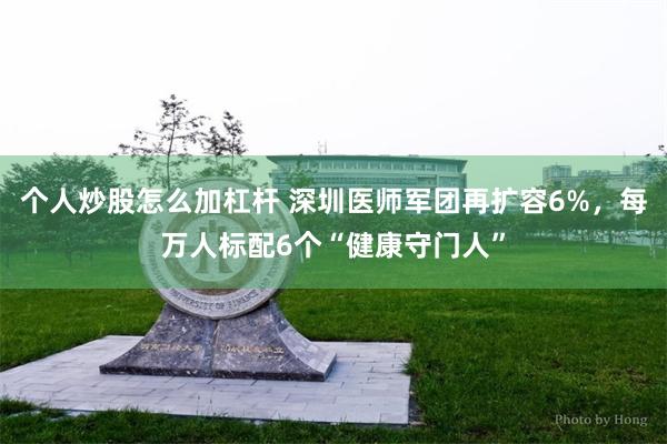 个人炒股怎么加杠杆 深圳医师军团再扩容6%，每万人标配6个“健康守门人”