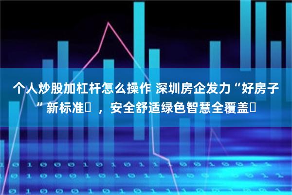 个人炒股加杠杆怎么操作 深圳房企发力“好房子”新标准​，安全舒适绿色智慧全覆盖​