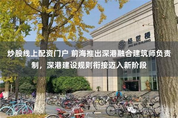 炒股线上配资门户 前海推出深港融合建筑师负责制，深港建设规则衔接迈入新阶段