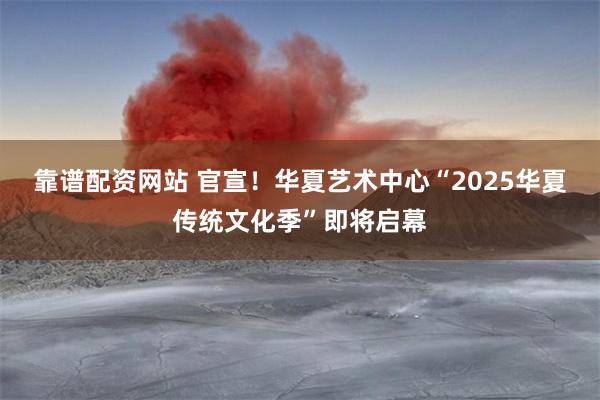 靠谱配资网站 官宣！华夏艺术中心“2025华夏传统文化季”即将启幕
