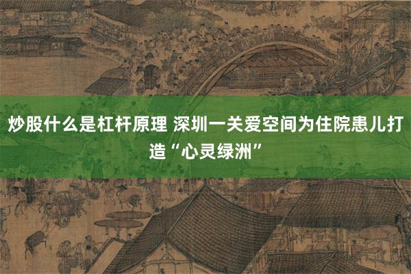 炒股什么是杠杆原理 深圳一关爱空间为住院患儿打造“心灵绿洲”
