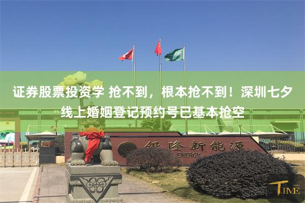 证券股票投资学 抢不到，根本抢不到！深圳七夕线上婚姻登记预约号已基本抢空