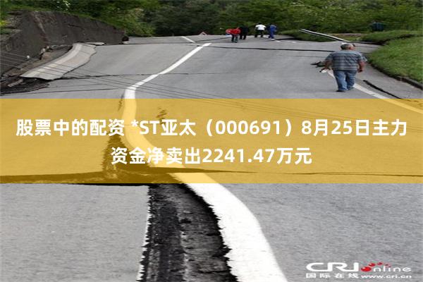 股票中的配资 *ST亚太（000691）8月25日主力资金净卖出2241.47万元
