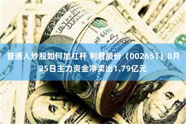 普通人炒股如何加杠杆 利君股份（002651）8月25日主力资金净卖出1.79亿元