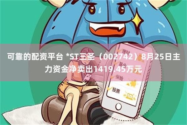可靠的配资平台 *ST三圣（002742）8月25日主力资金净卖出1419.45万元