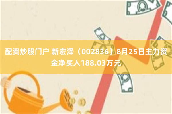 配资炒股门户 新宏泽（002836）8月25日主力资金净买入188.03万元
