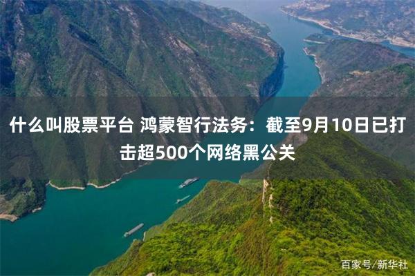 什么叫股票平台 鸿蒙智行法务：截至9月10日已打击超500个网络黑公关