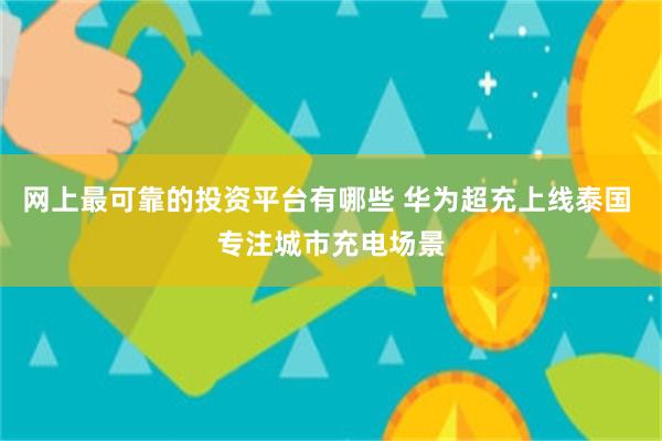 网上最可靠的投资平台有哪些 华为超充上线泰国 专注城市充电场景