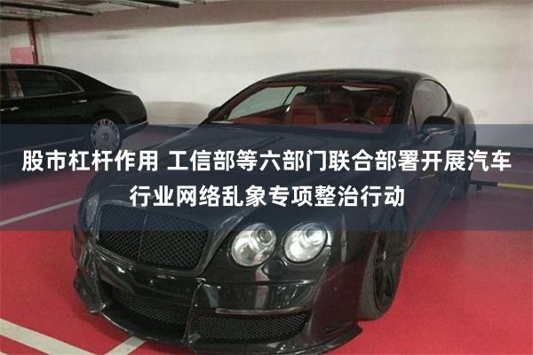 股市杠杆作用 工信部等六部门联合部署开展汽车行业网络乱象专项整治行动