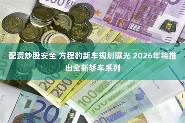 配资炒股安全 方程豹新车规划曝光 2026年将推出全新轿车系列