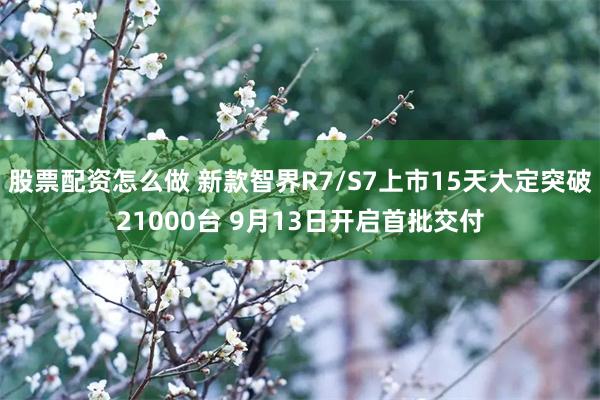 股票配资怎么做 新款智界R7/S7上市15天大定突破21000台 9月13日开启首批交付