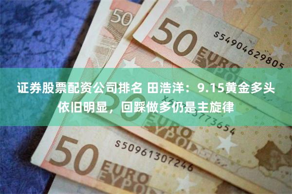 证券股票配资公司排名 田浩洋：9.15黄金多头依旧明显，回踩做多仍是主旋律