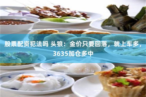 股票配资犯法吗 头狼：金价只要回落，就上车多，3635加仓多中