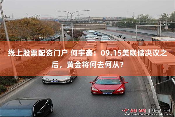 线上股票配资门户 何宇鑫：09.15美联储决议之后，黄金将何去何从？