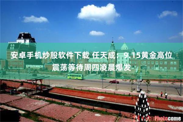 安卓手机炒股软件下载 任天成：9.15黄金高位震荡等待周四凌晨爆发
