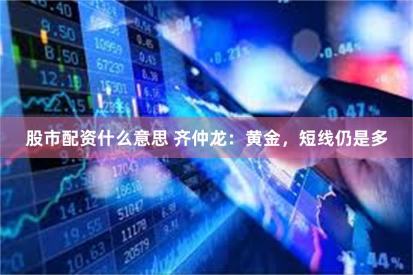 股市配资什么意思 齐仲龙：黄金，短线仍是多