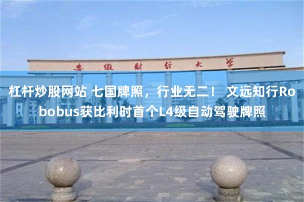 杠杆炒股网站 七国牌照，行业无二！ 文远知行Robobus获比利时首个L4级自动驾驶牌照