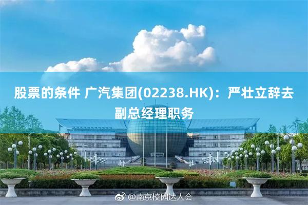 股票的条件 广汽集团(02238.HK)：严壮立辞去副总经理职务