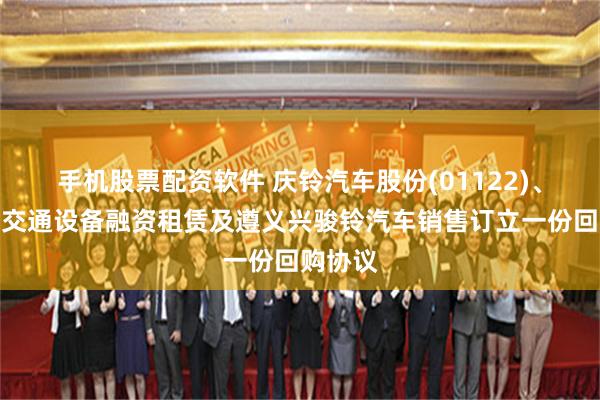 手机股票配资软件 庆铃汽车股份(01122)、重庆市交通设备融资租赁及遵义兴骏铃汽车销售订立一份回购协议