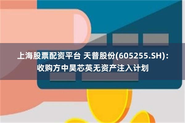 上海股票配资平台 天普股份(605255.SH)：收购方中昊芯英无资产注入计划