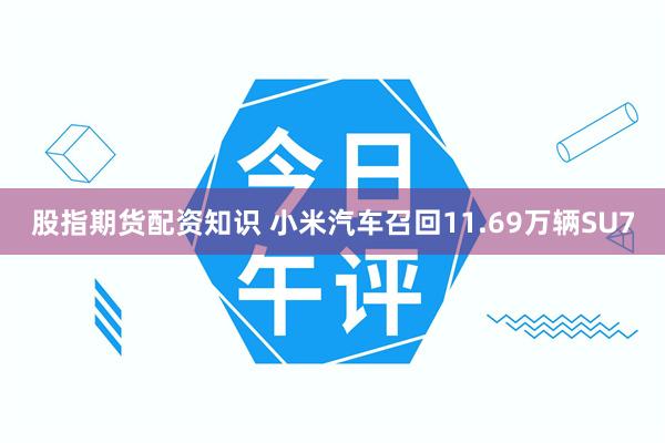 股指期货配资知识 小米汽车召回11.69万辆SU7