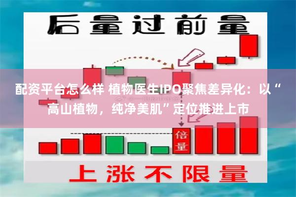 配资平台怎么样 植物医生IPO聚焦差异化：以“高山植物，纯净美肌”定位推进上市