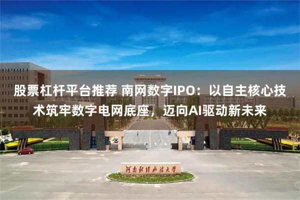 股票杠杆平台推荐 南网数字IPO：以自主核心技术筑牢数字电网底座，迈向AI驱动新未来