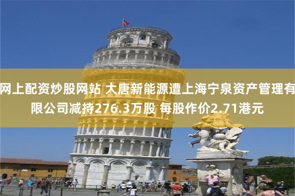 网上配资炒股网站 大唐新能源遭上海宁泉资产管理有限公司减持276.3万股 每股作价2.71港元