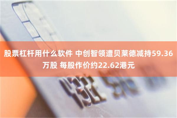 股票杠杆用什么软件 中创智领遭贝莱德减持59.36万股 每股作价约22.62港元