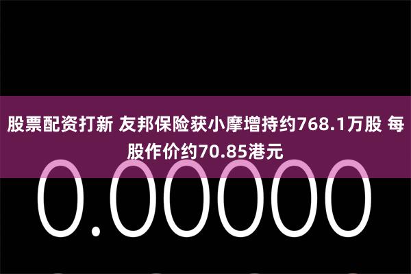 股票配资打新 友邦保险获小摩增持约768.1万股 每股作价约70.85港元