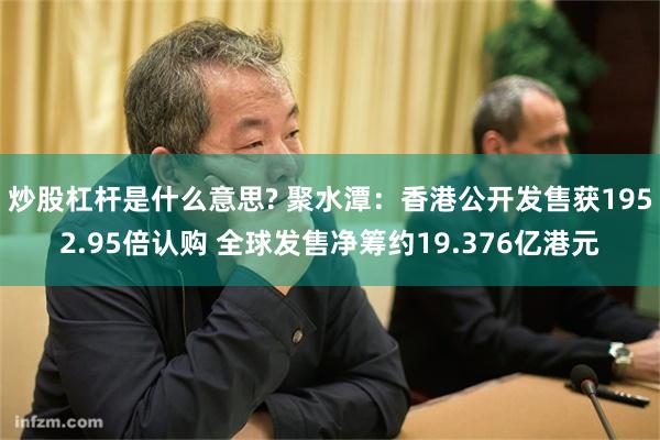 炒股杠杆是什么意思? 聚水潭：香港公开发售获1952.95倍认购 全球发售净筹约19.376亿港元