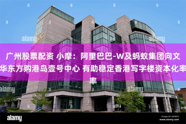 广州股票配资 小摩：阿里巴巴-W及蚂蚁集团向文华东方购港岛壹号中心 有助稳定香港写字楼资本化率