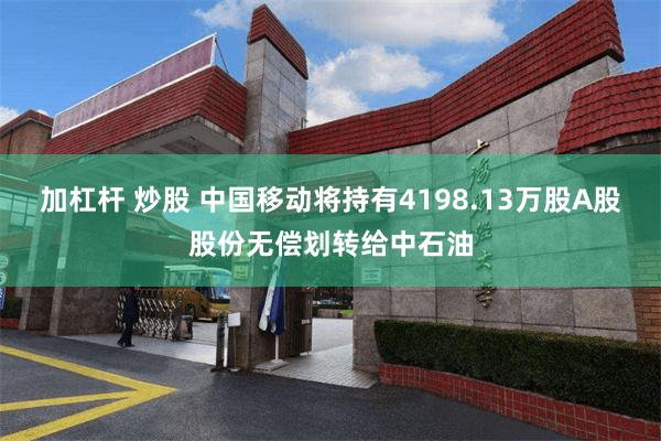 加杠杆 炒股 中国移动将持有4198.13万股A股股份无偿划转给中石油