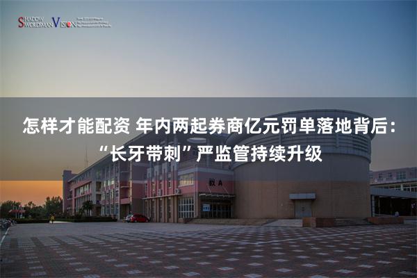怎样才能配资 年内两起券商亿元罚单落地背后：“长牙带刺”严监管持续升级