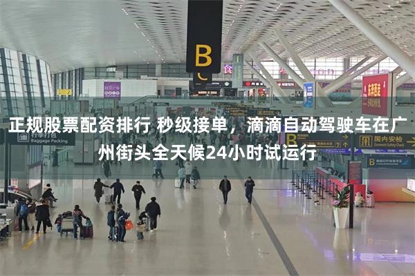 正规股票配资排行 秒级接单，滴滴自动驾驶车在广州街头全天候24小时试运行