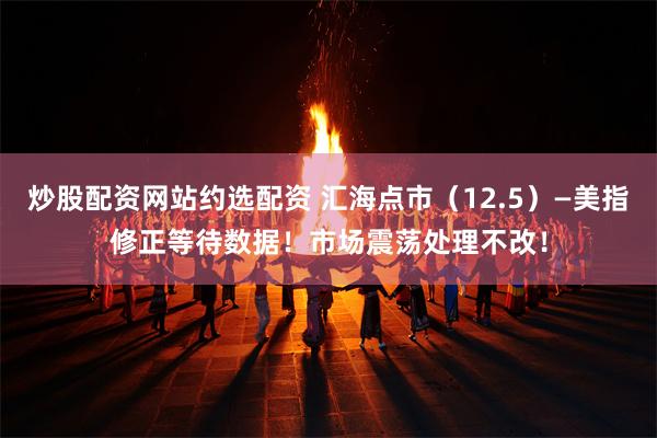 炒股配资网站约选配资 汇海点市（12.5）—美指修正等待数据！市场震荡处理不改！