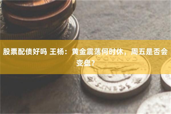 股票配债好吗 王杨：黄金震荡何时休，周五是否会变盘？