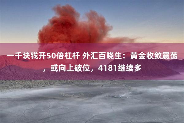 一千块钱开50倍杠杆 外汇百晓生：黄金收敛震荡，或向上破位，4181继续多