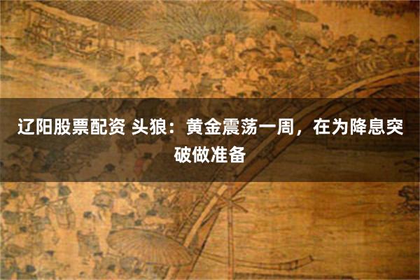 辽阳股票配资 头狼：黄金震荡一周，在为降息突破做准备