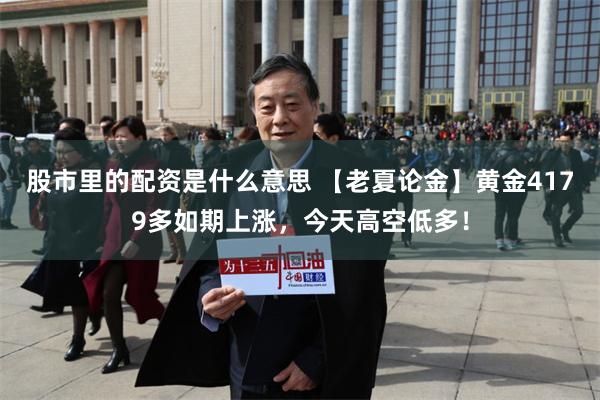 股市里的配资是什么意思 【老夏论金】黄金4179多如期上涨，今天高空低多！