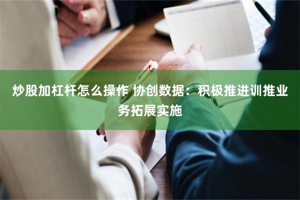 炒股加杠杆怎么操作 协创数据：积极推进训推业务拓展实施