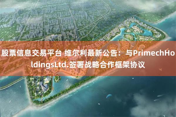 股票信息交易平台 维尔利最新公告：与PrimechHoldingsLtd.签署战略合作框架协议