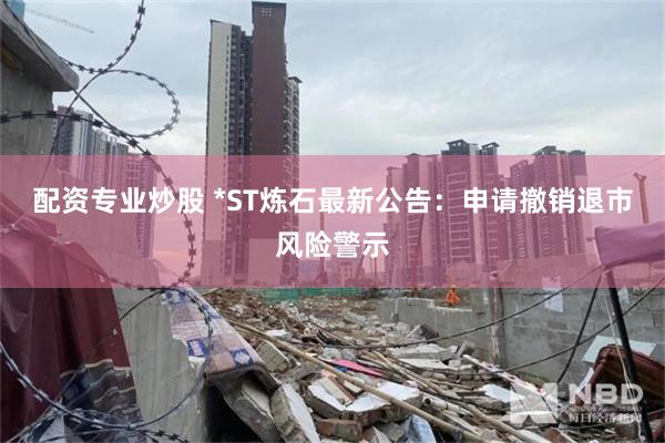 配资专业炒股 *ST炼石最新公告：申请撤销退市风险警示
